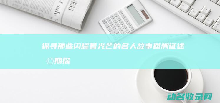 探寻那些闪耀着光芒的名人故事 回溯征途早期 (探寻那些闪耀之光)