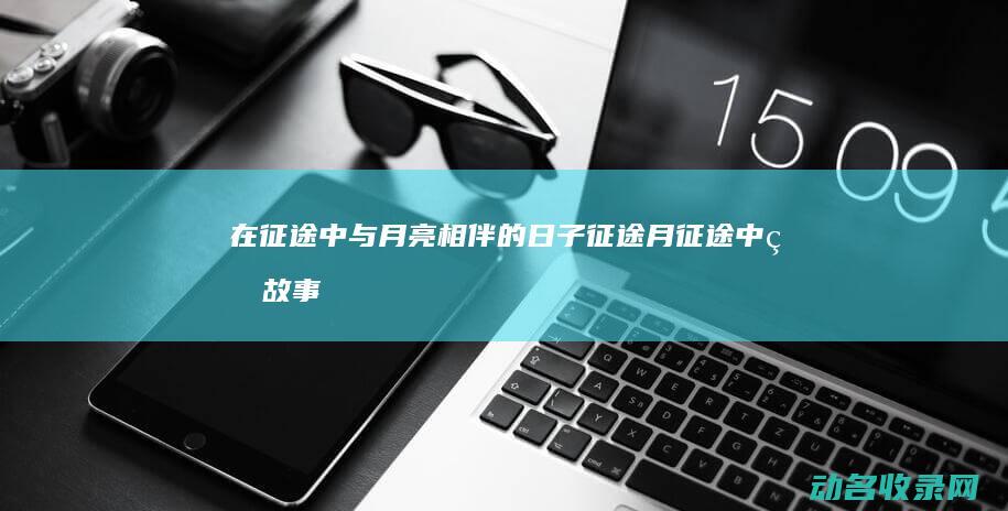 在征途中与月亮相伴的日子 征途月 (征途中的故事)