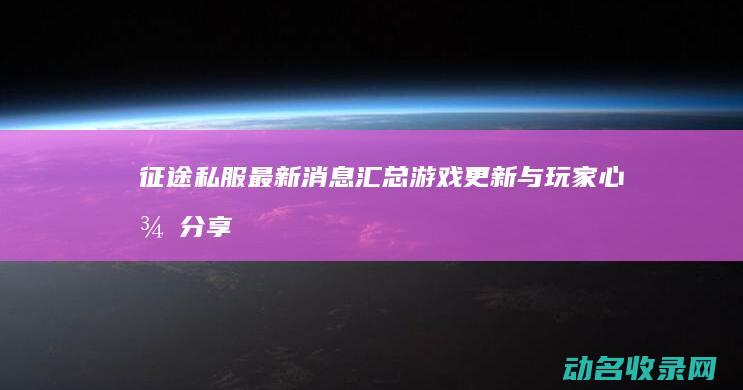 征途私服最新消息汇总 游戏更新与玩家心得分享