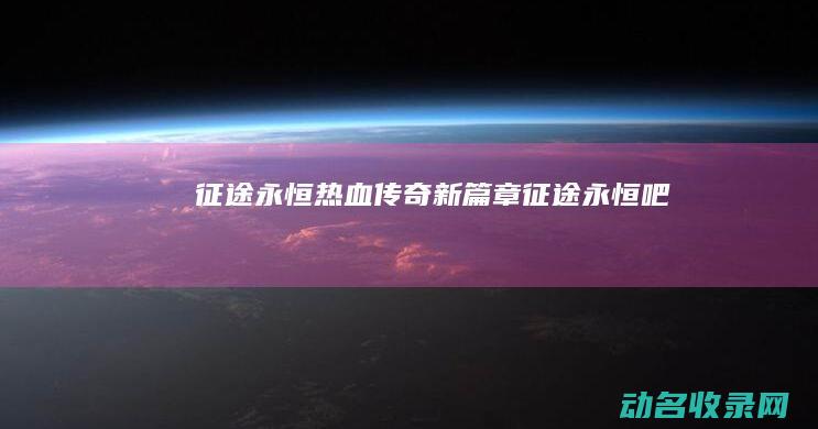 征途永恒 热血传奇新篇章 (征途永恒吧)