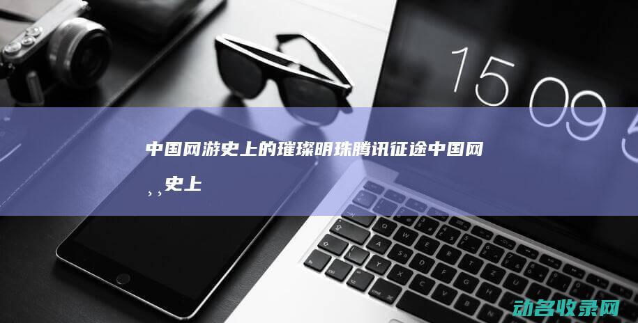 中国网游史上的璀璨明珠 腾讯征途 (中国网游史上最黑暗的时刻)