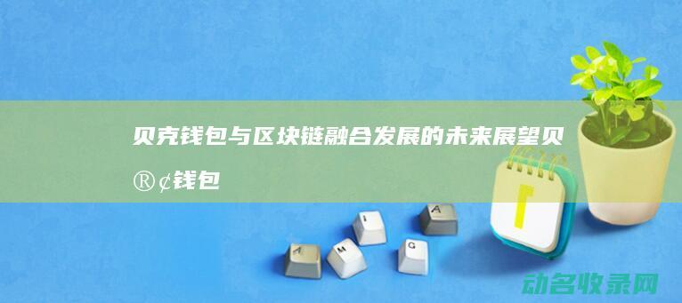 贝克钱包与区块链融合发展的未来展望 (贝客钱包app下载安装)