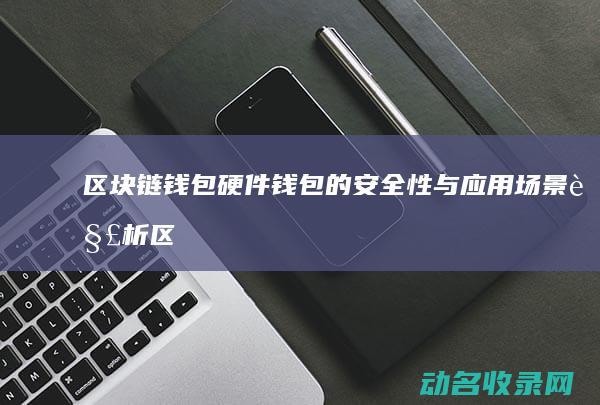 区块链钱包 硬件钱包的安全性与应用场景解析 (区块链 硬件钱包)