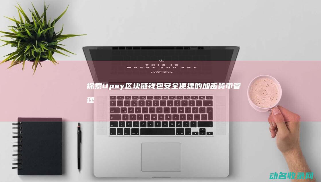 探索Upay区块链钱包 安全便捷的加密货币管理平台 (探索Uprun飞箭9.0)