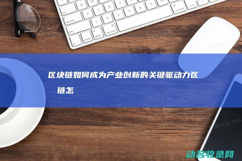 区块链如何成为产业创新的关键驱动力 (区块链怎么实现的)