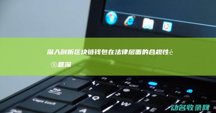 深入剖析区块链钱包在法律层面的合规性问题 (深入剖析区块链工作)