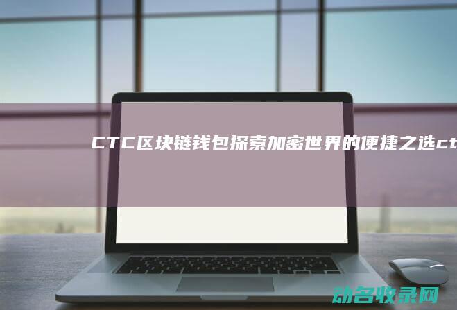 CTC区块链钱包 探索加密世界的便捷之选 (ctc区块链官网)