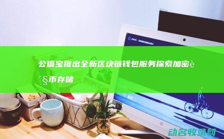 公信宝推出全新区块链钱包服务 探索加密货币存储新选择 (公信宝现在怎么样了)