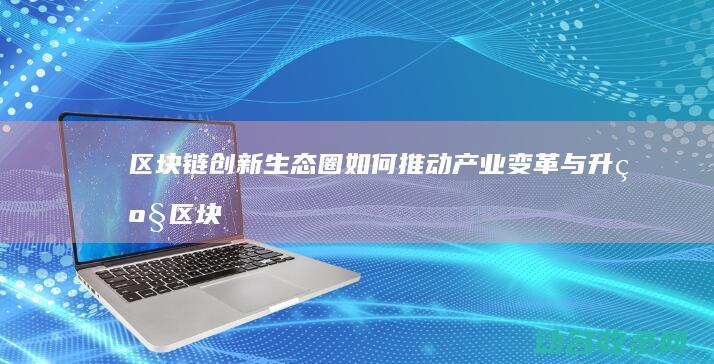 区块链创新生态圈如何推动产业变革与升级 (区块链创新应用项目)