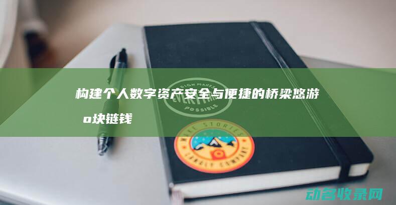 构建个人数字资产安全与便捷的桥梁 悠游区块链钱包 (构建个人数字图书馆)