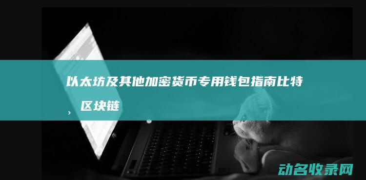 以太坊及其他加密货币专用钱包指南 比特币 区块链主流钱包类型全解析 (以太坊的)