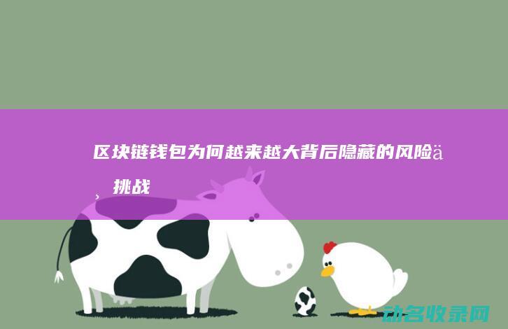 区块链钱包为何越来越大 背后隐藏的风险与挑战 (区块链钱包为什么会被盗)
