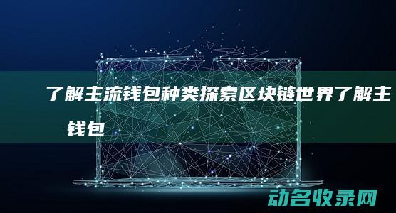 了解主流钱包种类 探索区块链世界 (了解主流钱包的方法)