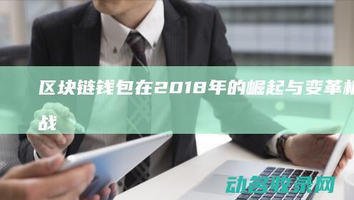 区块链钱包在2018年的崛起与变革 机遇与挑战 (区块链钱包在境外登录)
