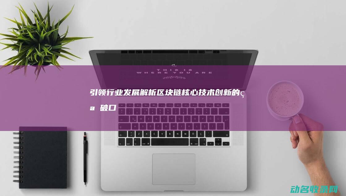 引领行业发展 解析区块链核心技术创新的突破口 (引领行业发展下一句是啥)