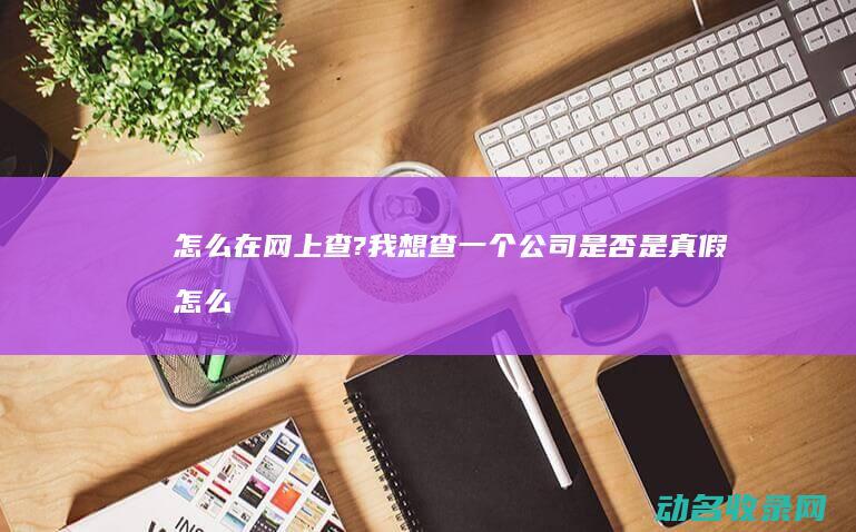 怎么在网上查? 我想查一个公司是否是真假 (怎么在网上查征信个人征信查询)